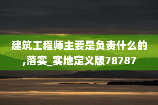 建筑工程师主要是负责什么的,落实_实地定义版78787