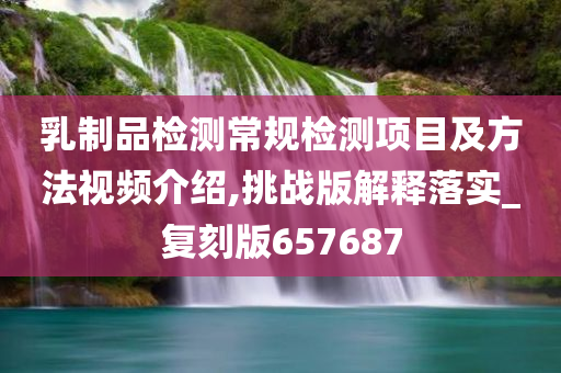 乳制品检测常规检测项目及方法视频介绍,挑战版解释落实_复刻版657687