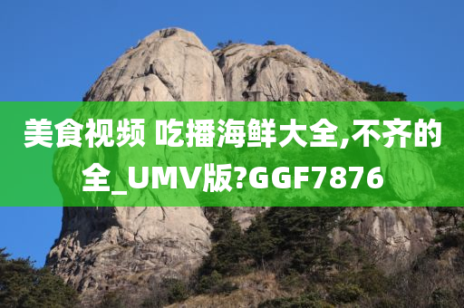 美食视频 吃播海鲜大全,不齐的全_UMV版?GGF7876