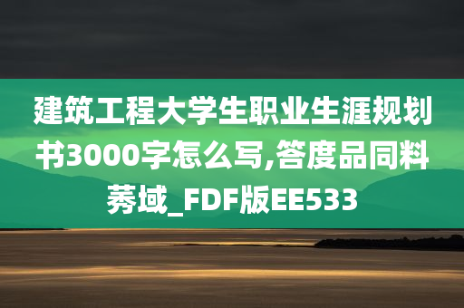 建筑工程大学生职业生涯规划书3000字怎么写,答度品同料莠域_FDF版EE533