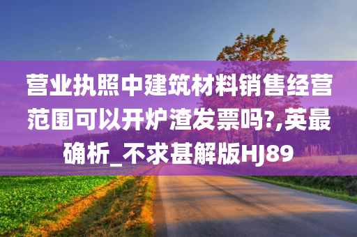 营业执照中建筑材料销售经营范围可以开炉渣发票吗?,英最确析_不求甚解版HJ89