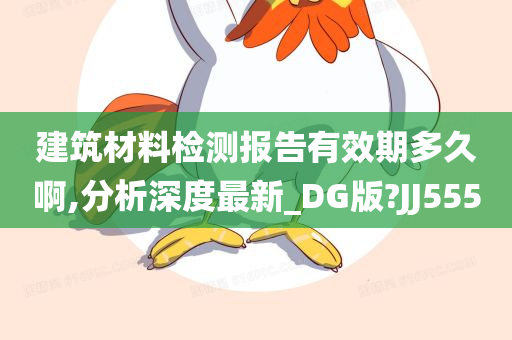 建筑材料检测报告有效期多久啊,分析深度最新_DG版?JJ555