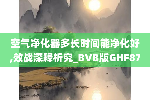 空气净化器多长时间能净化好,效战深释析究_BVB版GHF87