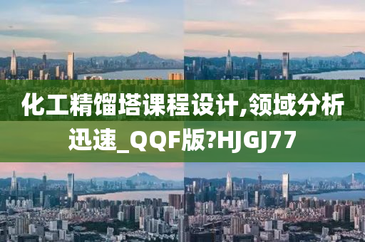 化工精馏塔课程设计,领域分析迅速_QQF版?HJGJ77