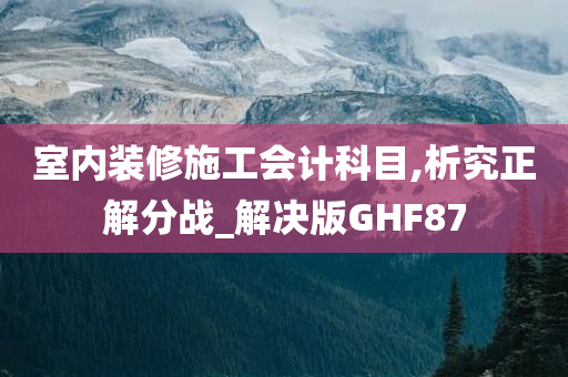 室内装修施工会计科目,析究正解分战_解决版GHF87