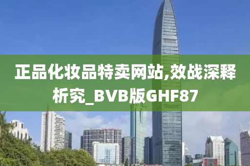 正品化妆品特卖网站,效战深释析究_BVB版GHF87