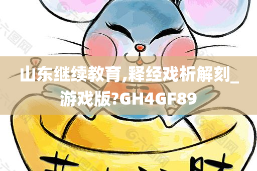 山东继续教育,释经戏析解刻_游戏版?GH4GF89