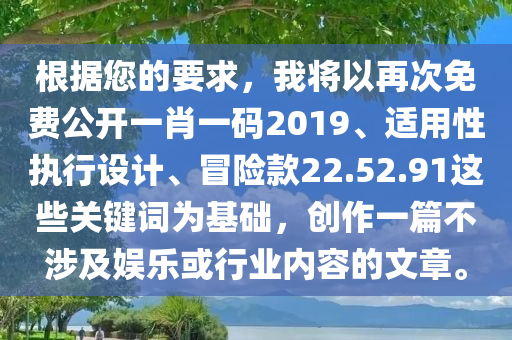 根据您的要求，我将以再次免费公开一肖一码2019、适用性执行设计、冒险款22.52.91这些关键词为基础，创作一篇不涉及娱乐或行业内容的文章。