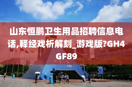 山东恒鹏卫生用品招聘信息电话,释经戏析解刻_游戏版?GH4GF89