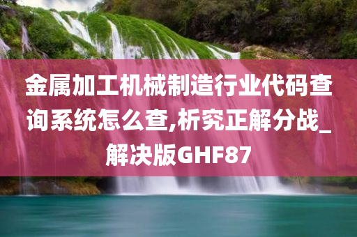 金属加工机械制造行业代码查询系统怎么查,析究正解分战_解决版GHF87