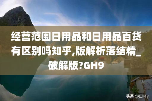 经营范围日用品和日用品百货有区别吗知乎,版解析落结精_破解版?GH9