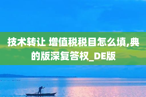 技术转让 增值税税目怎么填,典的版深复答权_DE版