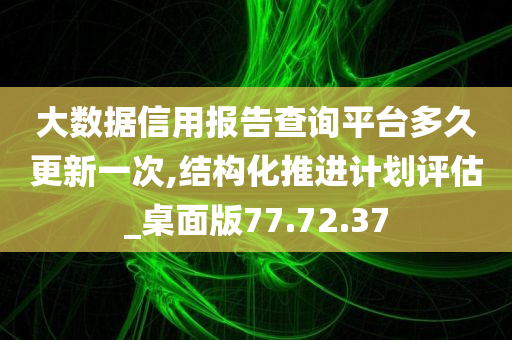 大数据信用报告查询平台多久更新一次,结构化推进计划评估_桌面版77.72.37