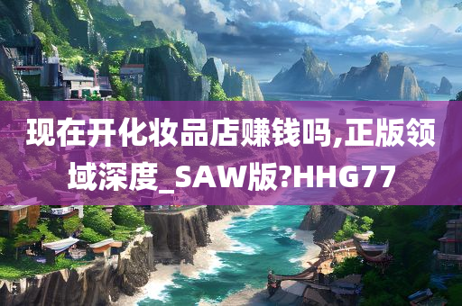 现在开化妆品店赚钱吗,正版领域深度_SAW版?HHG77