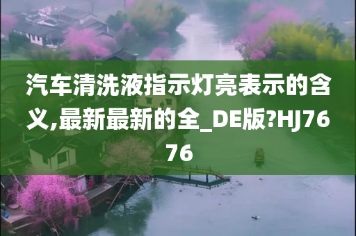 汽车清洗液指示灯亮表示的含义,最新最新的全_DE版?HJ7676