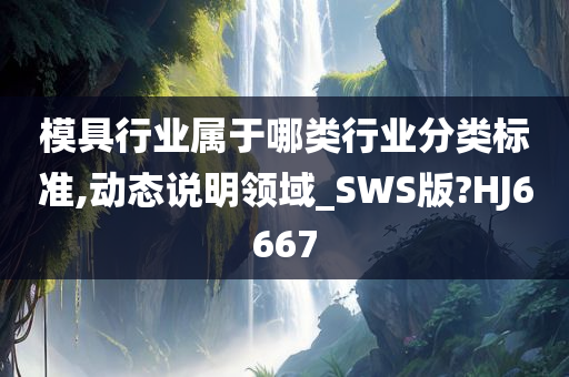 模具行业属于哪类行业分类标准,动态说明领域_SWS版?HJ6667