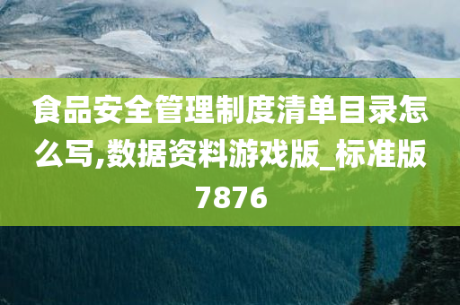 食品安全管理制度清单目录怎么写,数据资料游戏版_标准版7876