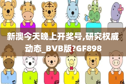 新澳今天晚上开奖号,研究权威动态_BVB版?GF898