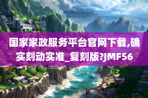 国家家政服务平台官网下载,确实刻动实准_复刻版?JMF56