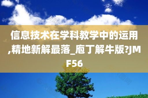 信息技术在学科教学中的运用,精地新解最落_庖丁解牛版?JMF56