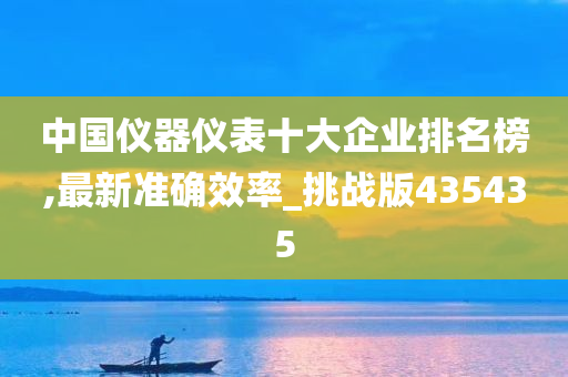 中国仪器仪表十大企业排名榜,最新准确效率_挑战版435435