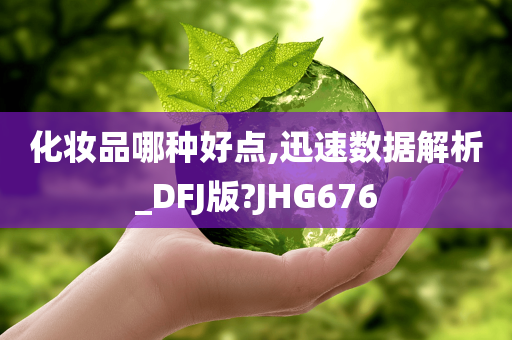 化妆品哪种好点,迅速数据解析_DFJ版?JHG676