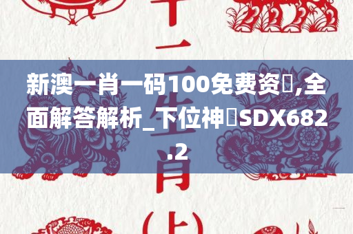 新澳一肖一码100免费资枓,全面解答解析_下位神衹SDX682.2