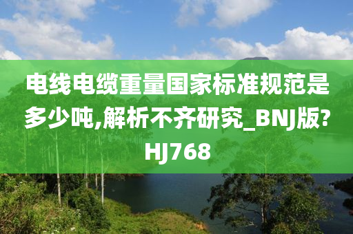 电线电缆重量国家标准规范是多少吨,解析不齐研究_BNJ版?HJ768