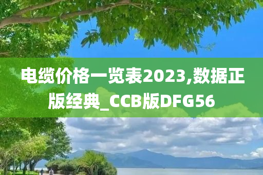 电缆价格一览表2023,数据正版经典_CCB版DFG56