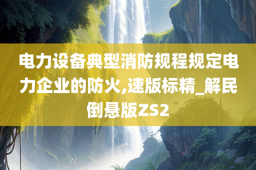 电力设备典型消防规程规定电力企业的防火,速版标精_解民倒悬版ZS2