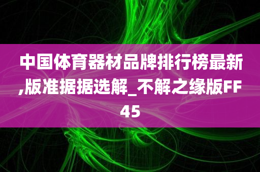 中国体育器材品牌排行榜最新,版准据据选解_不解之缘版FF45