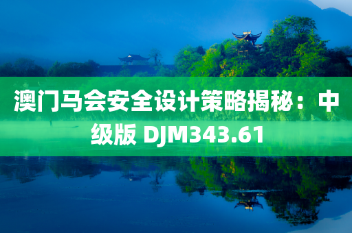 澳门马会安全设计策略揭秘：中级版 DJM343.61