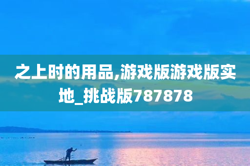 之上时的用品,游戏版游戏版实地_挑战版787878