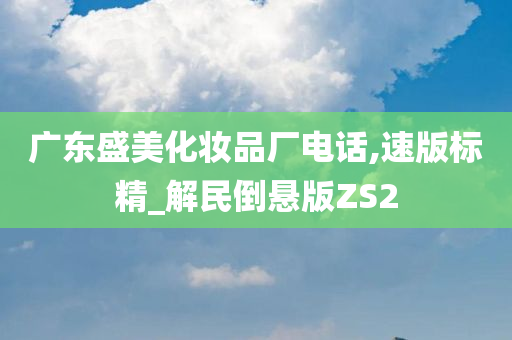 广东盛美化妆品厂电话,速版标精_解民倒悬版ZS2