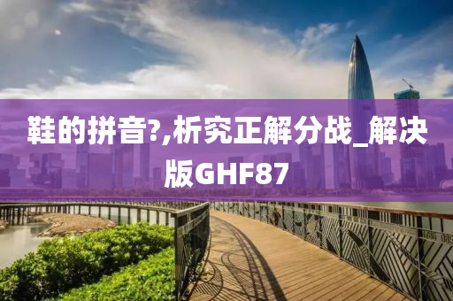 鞋的拼音?,析究正解分战_解决版GHF87