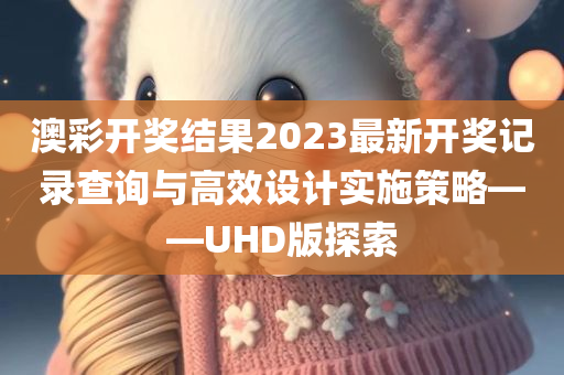 澳彩开奖结果2023最新开奖记录查询与高效设计实施策略——UHD版探索