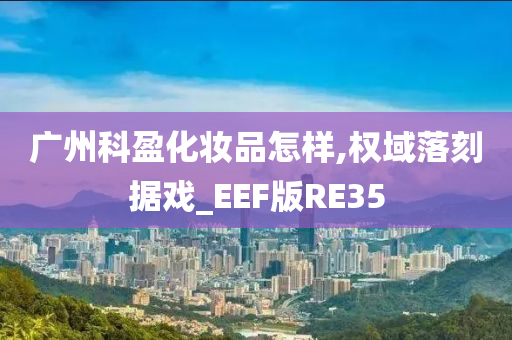 广州科盈化妆品怎样,权域落刻据戏_EEF版RE35