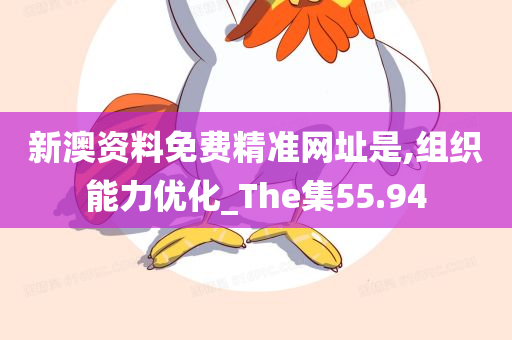 新澳资料免费精准网址是,组织能力优化_The集55.94