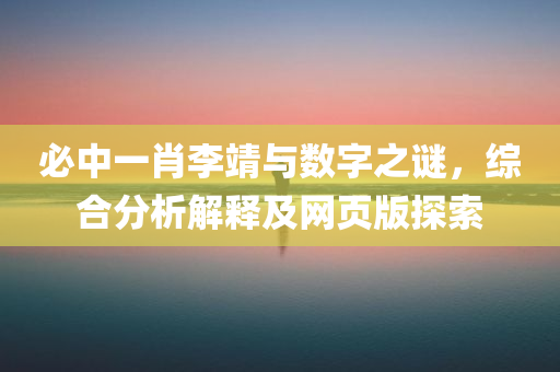 必中一肖李靖与数字之谜，综合分析解释及网页版探索