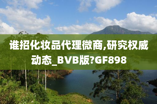 谁招化妆品代理微商,研究权威动态_BVB版?GF898