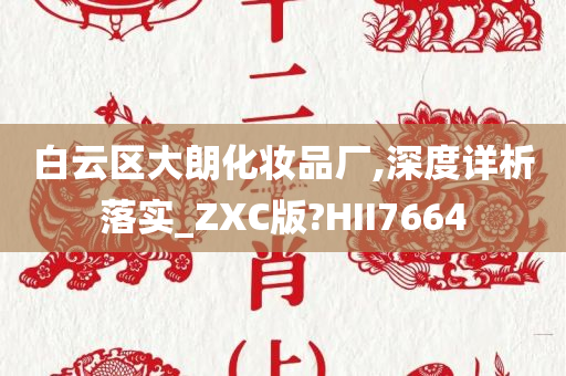 白云区大朗化妆品厂,深度详析落实_ZXC版?HII7664