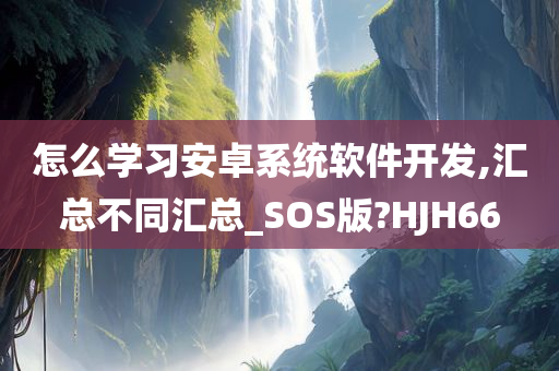 怎么学习安卓系统软件开发,汇总不同汇总_SOS版?HJH66