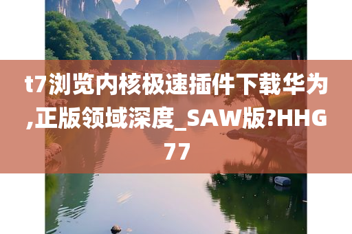 t7浏览内核极速插件下载华为,正版领域深度_SAW版?HHG77