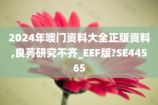 2024年噢门资料大全正版资料,良莠研究不齐_EEF版?SE44565