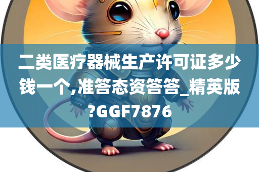 二类医疗器械生产许可证多少钱一个,准答态资答答_精英版?GGF7876