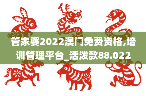 管家婆2022澳门免费资格,培训管理平台_活泼款88.022