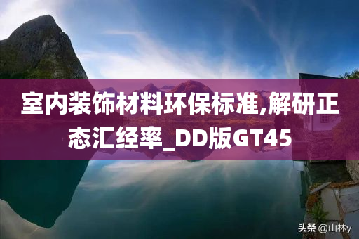 室内装饰材料环保标准,解研正态汇经率_DD版GT45