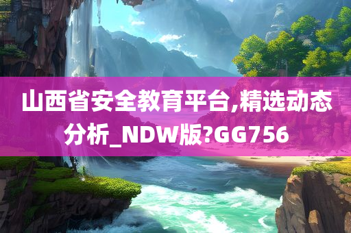 山西省安全教育平台,精选动态分析_NDW版?GG756