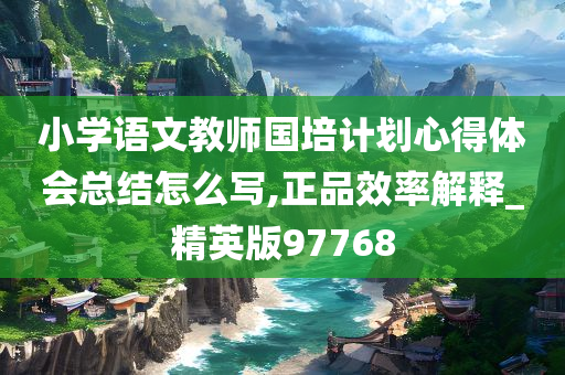 小学语文教师国培计划心得体会总结怎么写,正品效率解释_精英版97768