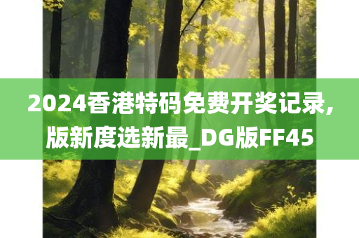 2024香港特码免费开奖记录,版新度选新最_DG版FF45